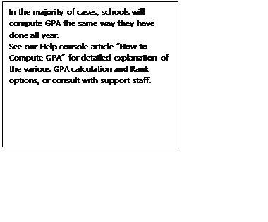 Text Box: In the majority of cases, schools will compute GPA the same way they have done all year.
See our Help console article “How to Compute GPA” for detailed explanation of the various GPA calculation and Rank options, or consult with support staff.
